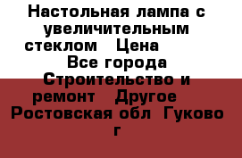 Настольная лампа с увеличительным стеклом › Цена ­ 700 - Все города Строительство и ремонт » Другое   . Ростовская обл.,Гуково г.